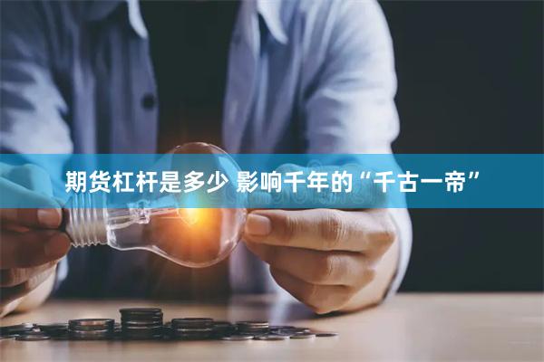 期货杠杆是多少 影响千年的“千古一帝”