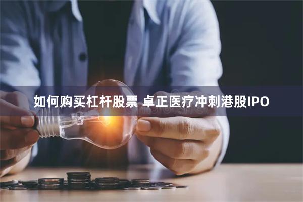 如何购买杠杆股票 卓正医疗冲刺港股IPO