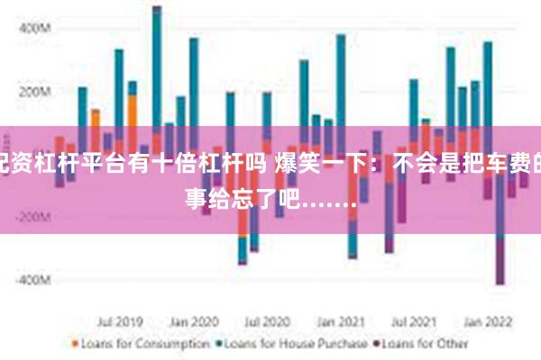 配资杠杆平台有十倍杠杆吗 爆笑一下：不会是把车费的事给忘了吧.......