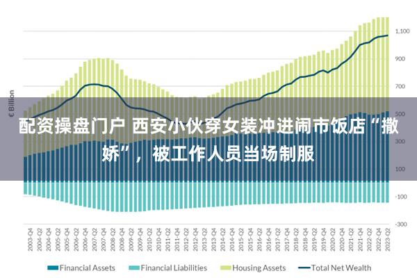 配资操盘门户 西安小伙穿女装冲进闹市饭店“撒娇”，被工作人员当场制服