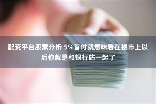 配资平台股票分析 5%首付就意味着在楼市上以后你就是和银行站一起了