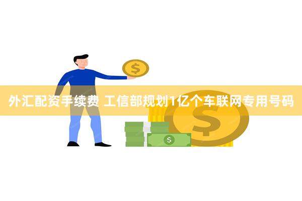 外汇配资手续费 工信部规划1亿个车联网专用号码