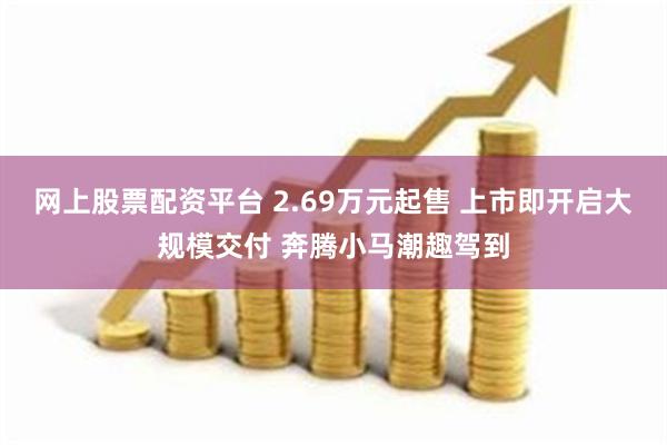 网上股票配资平台 2.69万元起售 上市即开启大规模交付 奔腾小马潮趣驾到