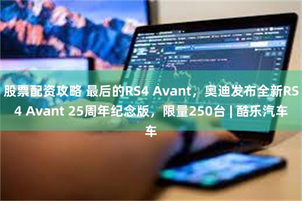 股票配资攻略 最后的RS4 Avant，奥迪发布全新RS4 Avant 25周年纪念版，限量250台 | 酷乐汽车