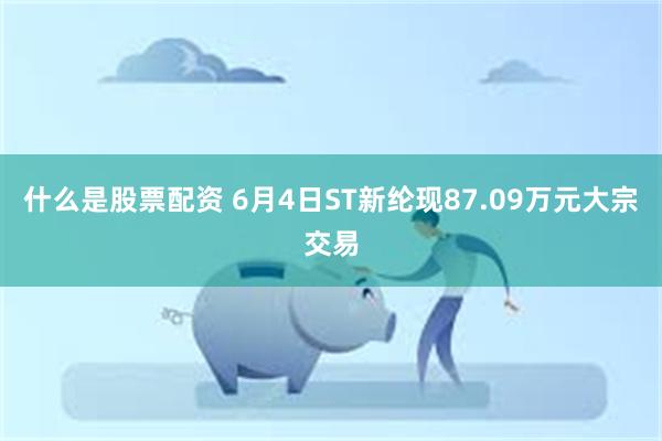 什么是股票配资 6月4日ST新纶现87.09万元大宗交易