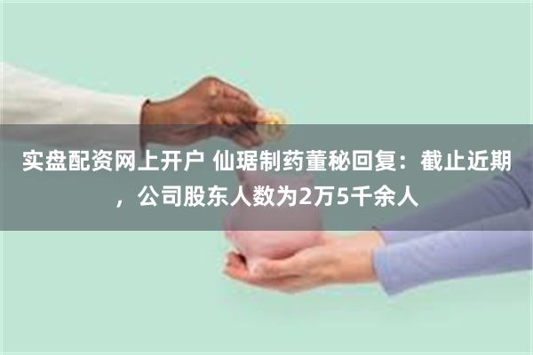 实盘配资网上开户 仙琚制药董秘回复：截止近期，公司股东人数为2万5千余人