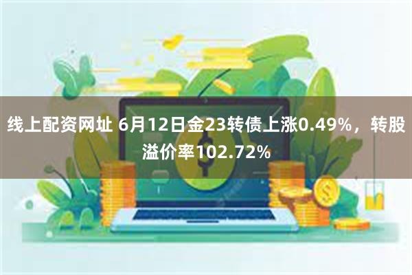 线上配资网址 6月12日金23转债上涨0.49%，转股溢价率102.72%