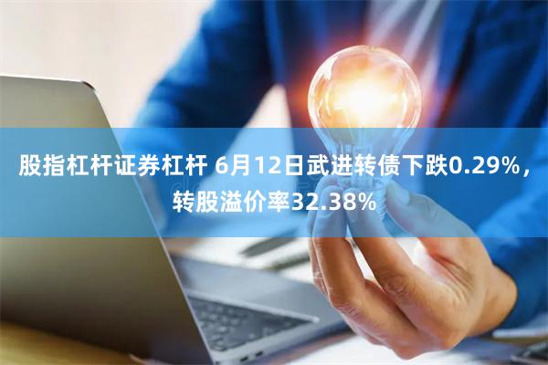 股指杠杆证券杠杆 6月12日武进转债下跌0.29%，转股溢价率32.38%