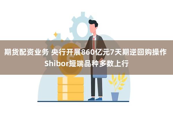 期货配资业务 央行开展860亿元7天期逆回购操作 Shibor短端品种多数上行