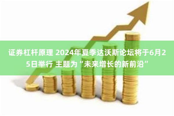 证券杠杆原理 2024年夏季达沃斯论坛将于6月25日举行 主题为“未来增长的新前沿”