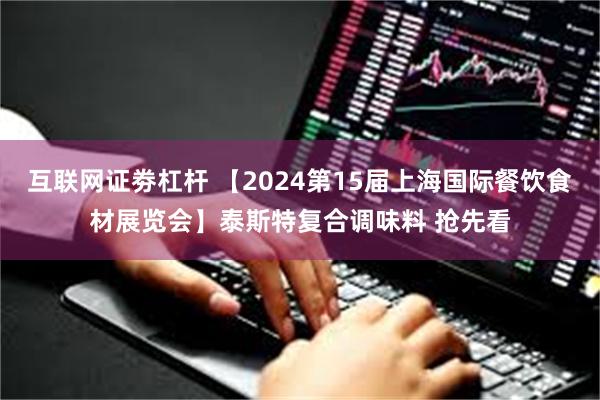 互联网证劵杠杆 【2024第15届上海国际餐饮食材展览会】泰斯特复合调味料 抢先看