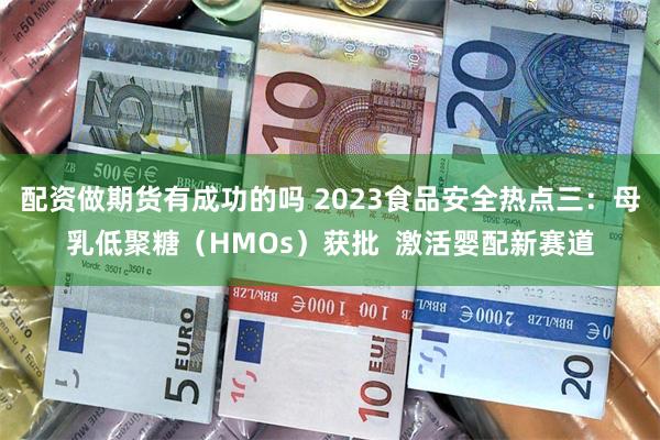 配资做期货有成功的吗 2023食品安全热点三：母乳低聚糖（HMOs）获批  激活婴配新赛道