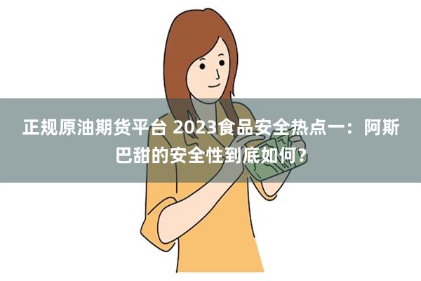 正规原油期货平台 2023食品安全热点一：阿斯巴甜的安全性到底如何？