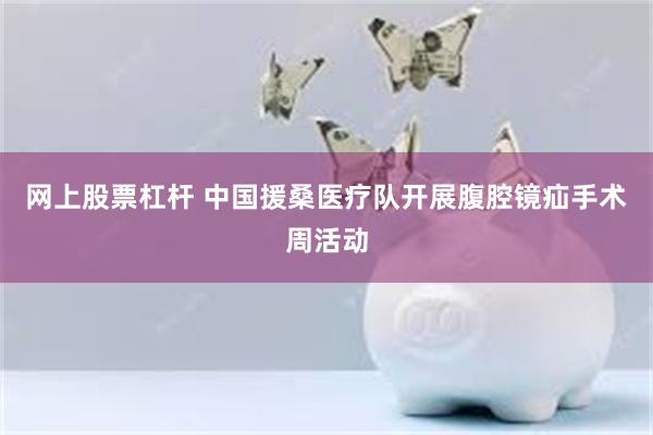 网上股票杠杆 中国援桑医疗队开展腹腔镜疝手术周活动