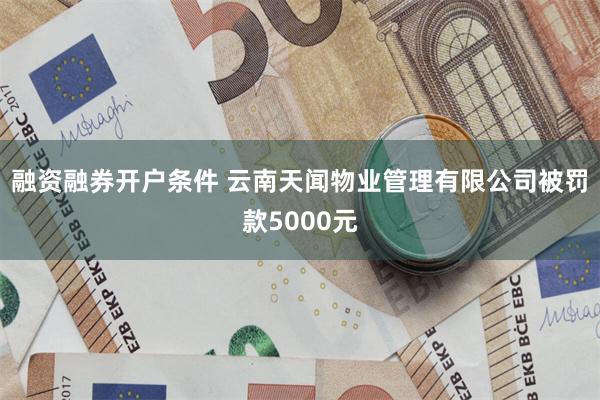 融资融券开户条件 云南天闻物业管理有限公司被罚款5000元