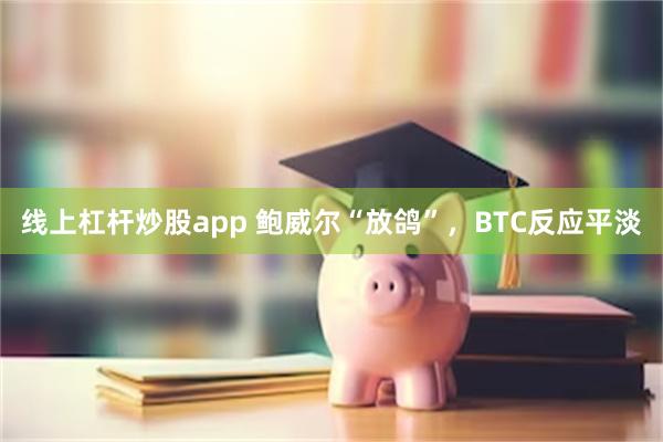 线上杠杆炒股app 鲍威尔“放鸽”，BTC反应平淡