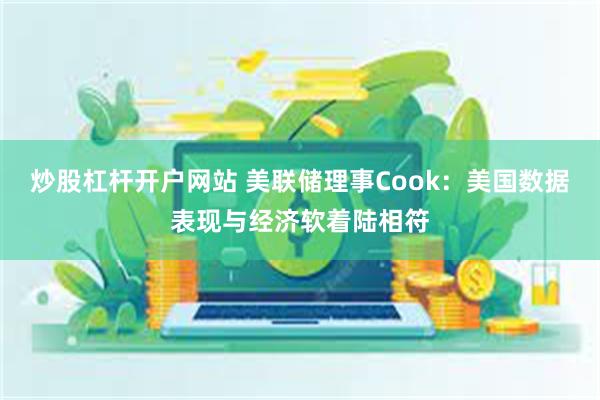 炒股杠杆开户网站 美联储理事Cook：美国数据表现与经济软着陆相符