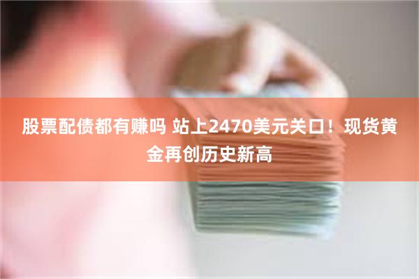 股票配债都有赚吗 站上2470美元关口！现货黄金再创历史新高