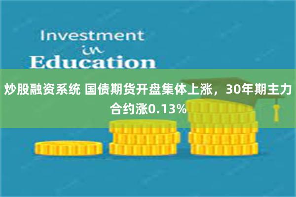 炒股融资系统 国债期货开盘集体上涨，30年期主力合约涨0.13%