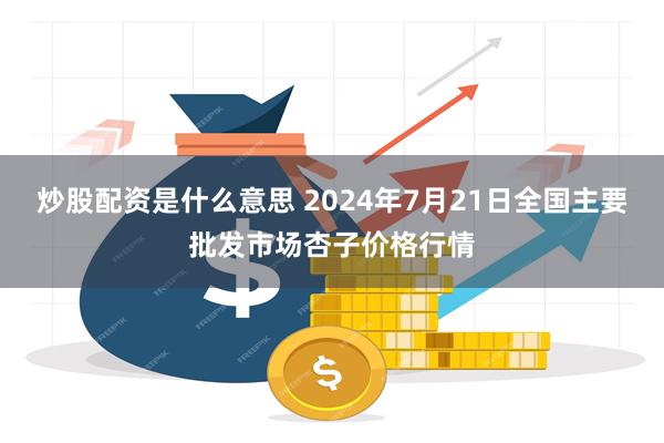 炒股配资是什么意思 2024年7月21日全国主要批发市场杏子价格行情