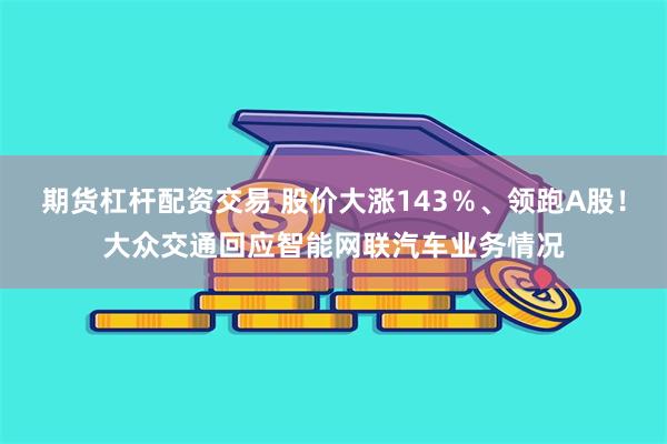 期货杠杆配资交易 股价大涨143％、领跑A股！大众交通回应智能网联汽车业务情况