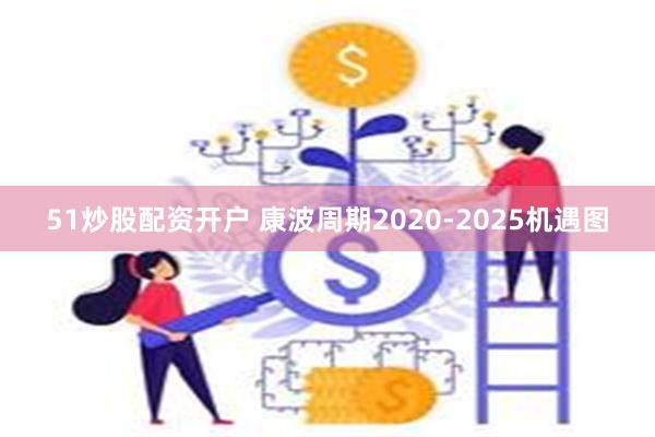 51炒股配资开户 康波周期2020-2025机遇图