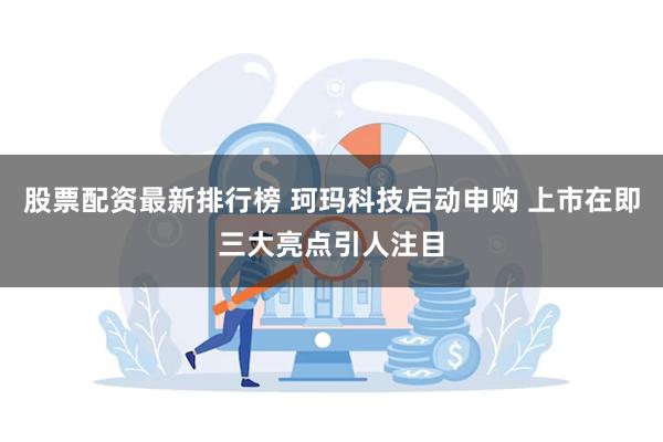 股票配资最新排行榜 珂玛科技启动申购 上市在即三大亮点引人注目