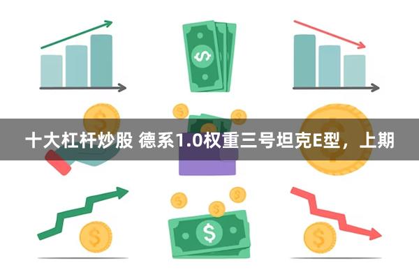 十大杠杆炒股 德系1.0权重三号坦克E型，上期