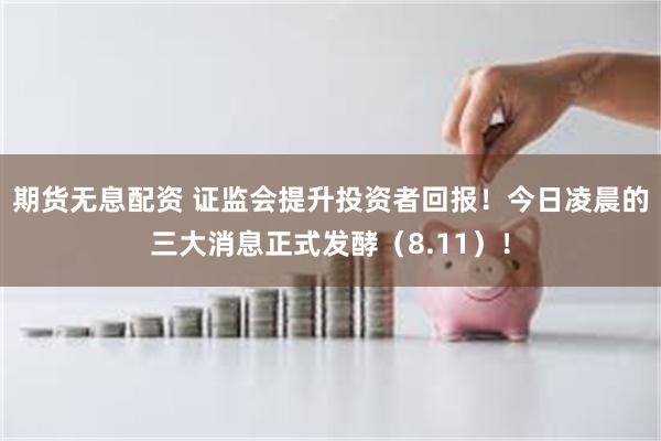 期货无息配资 证监会提升投资者回报！今日凌晨的三大消息正式发酵（8.11）！