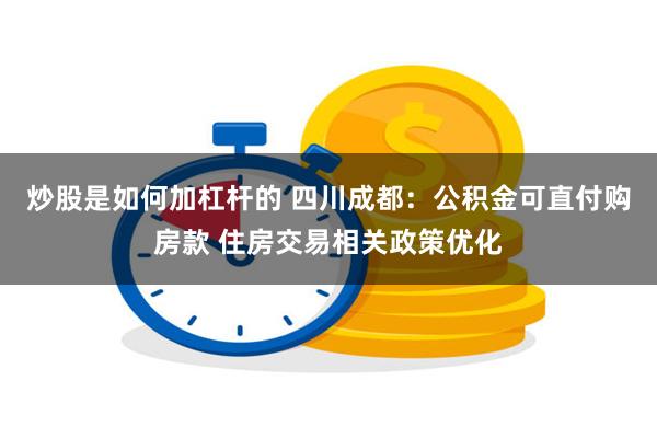 炒股是如何加杠杆的 四川成都：公积金可直付购房款 住房交易相关政策优化