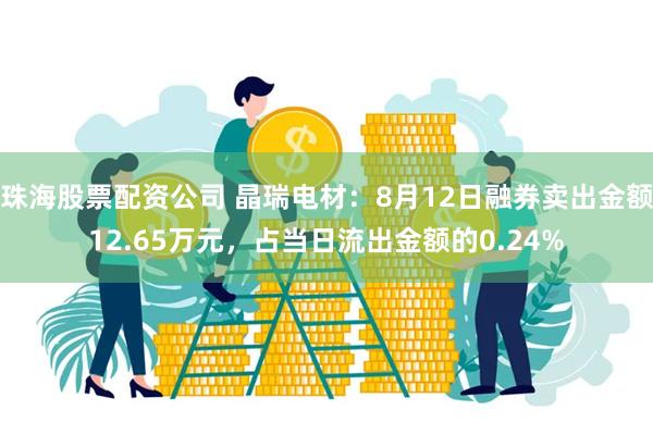 珠海股票配资公司 晶瑞电材：8月12日融券卖出金额12.65万元，占当日流出金额的0.24%