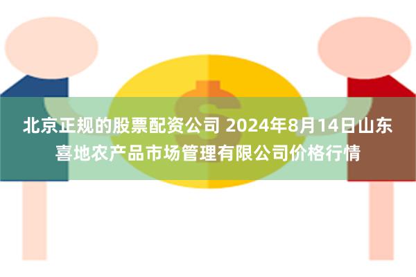 北京正规的股票配资公司 2024年8月14日山东喜地农产品市场管理有限公司价格行情