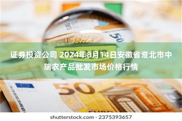 证券投资公司 2024年8月14日安徽省淮北市中瑞农产品批发市场价格行情