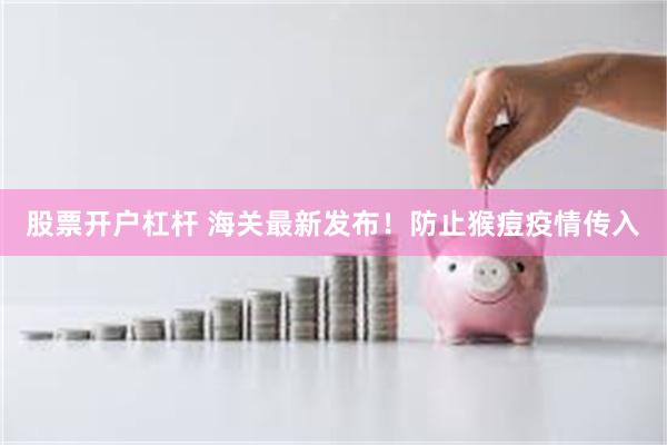 股票开户杠杆 海关最新发布！防止猴痘疫情传入