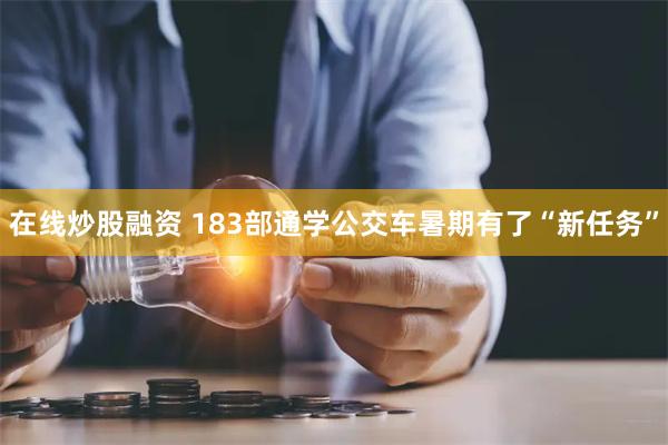 在线炒股融资 183部通学公交车暑期有了“新任务”