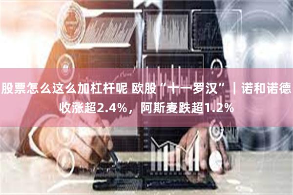 股票怎么这么加杠杆呢 欧股“十一罗汉”｜诺和诺德收涨超2.4%，阿斯麦跌超1.2%