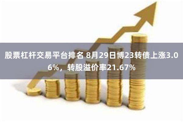 股票杠杆交易平台排名 8月29日博23转债上涨3.06%，转股溢价率21.67%