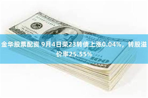 金华股票配资 9月4日荣23转债上涨0.04%，转股溢价率25.55%