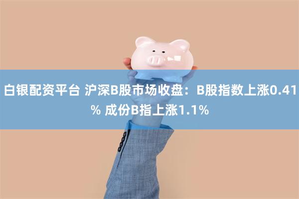 白银配资平台 沪深B股市场收盘：B股指数上涨0.41% 成份B指上涨1.1%