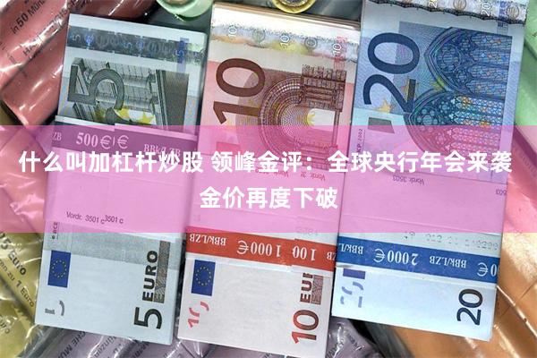 什么叫加杠杆炒股 领峰金评：全球央行年会来袭 金价再度下破