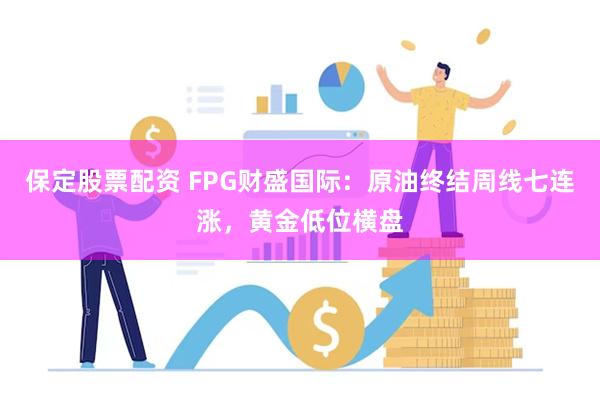 保定股票配资 FPG财盛国际：原油终结周线七连涨，黄金低位横盘