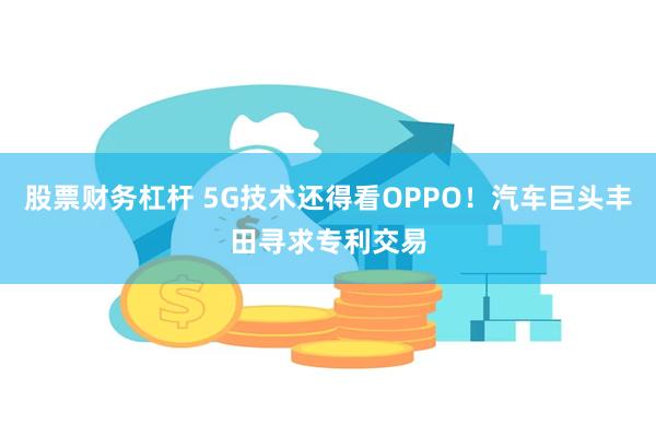 股票财务杠杆 5G技术还得看OPPO！汽车巨头丰田寻求专利交易