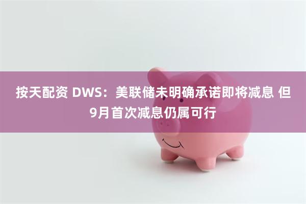 按天配资 DWS：美联储未明确承诺即将减息 但9月首次减息仍属可行