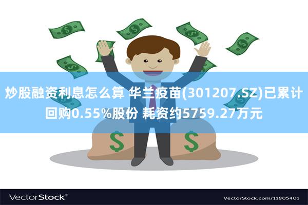 炒股融资利息怎么算 华兰疫苗(301207.SZ)已累计回购0.55%股份 耗资约5759.27万元