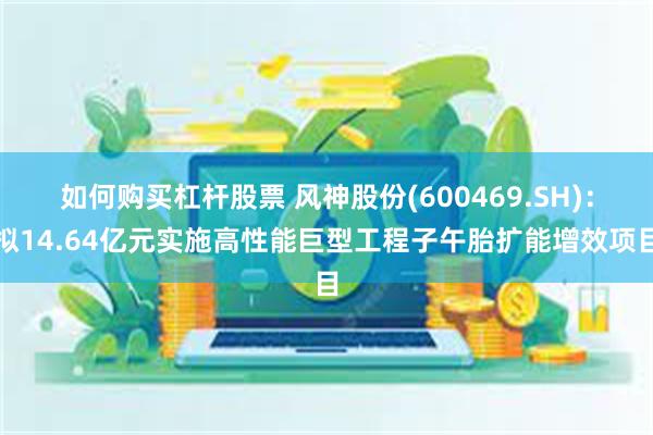 如何购买杠杆股票 风神股份(600469.SH)：拟14.64亿元实施高性能巨型工程子午胎扩能增效项目