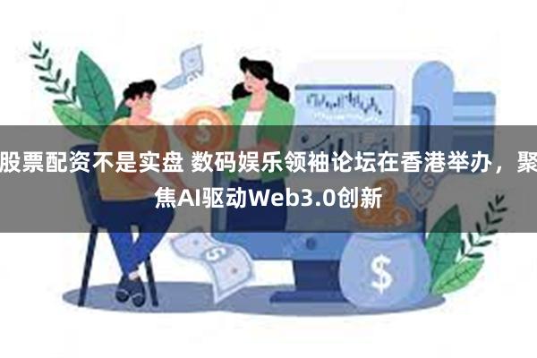 股票配资不是实盘 数码娱乐领袖论坛在香港举办，聚焦AI驱动Web3.0创新