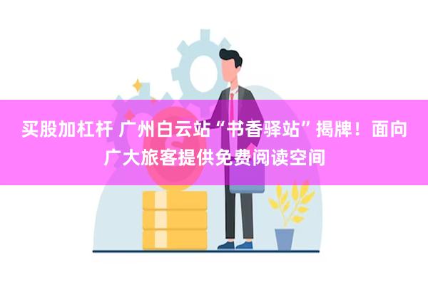 买股加杠杆 广州白云站“书香驿站”揭牌！面向广大旅客提供免费阅读空间