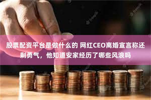 股票配资平台是做什么的 网红CEO离婚宣言称还剩勇气，他知道安家经历了哪些风浪吗