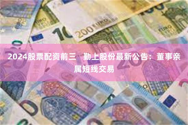 2024股票配资前三   勤上股份最新公告：董事亲属短线交易