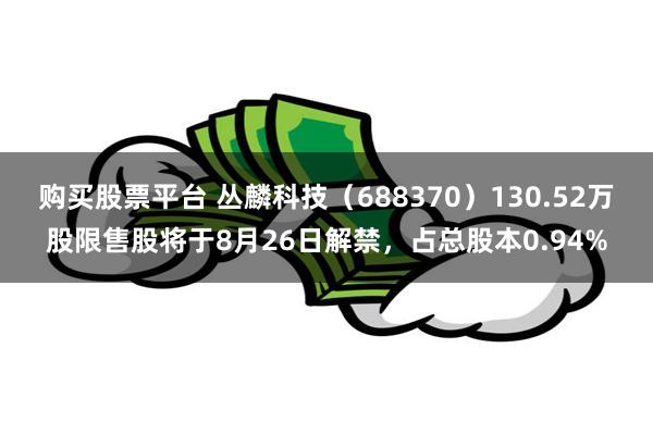 购买股票平台 丛麟科技（688370）130.52万股限售股将于8月26日解禁，占总股本0.94%